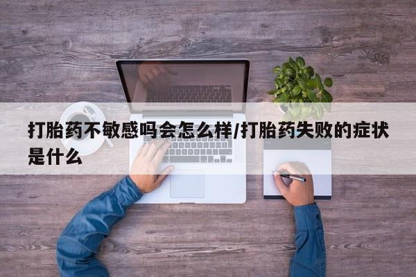 打胎药正品包邮联系方式打胎药不敏感吗会怎么样/打胎药失败的症状是什么