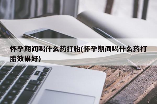 打胎药正品包邮联系方式怀孕期间喝什么药打胎(怀孕期间喝什么药打胎效果好)