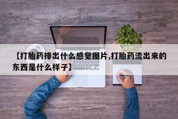 打胎药正品包邮联系方式【打胎药排出什么感觉图片,打胎药流出来的东西是什么样子】