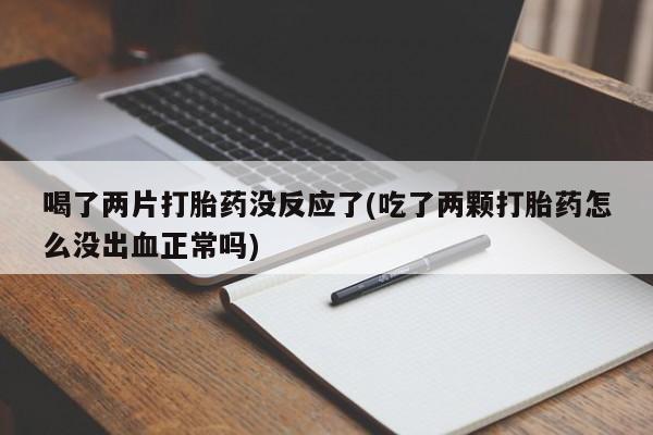 打胎药正品包邮联系方式喝了两片打胎药没反应了(吃了两颗打胎药怎么没出血正常吗)