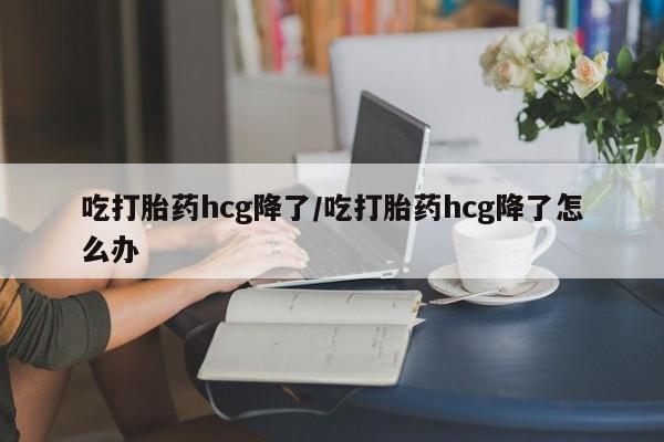 打胎药正品包邮联系方式吃打胎药hcg降了/吃打胎药hcg降了怎么办