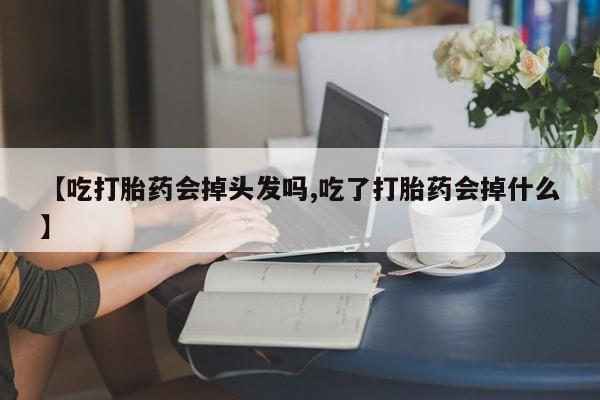 打胎药正品包邮联系方式【吃打胎药会掉头发吗,吃了打胎药会掉什么】
