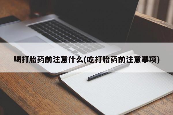 打胎药正品包邮联系方式喝打胎药前注意什么(吃打胎药前注意事项)