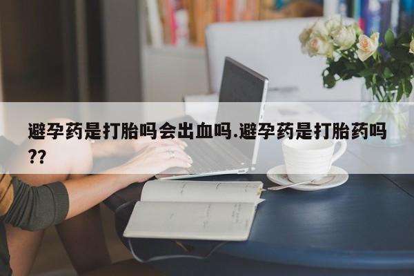 打胎药正品包邮联系方式避孕药是打胎吗会出血吗.避孕药是打胎药吗?？