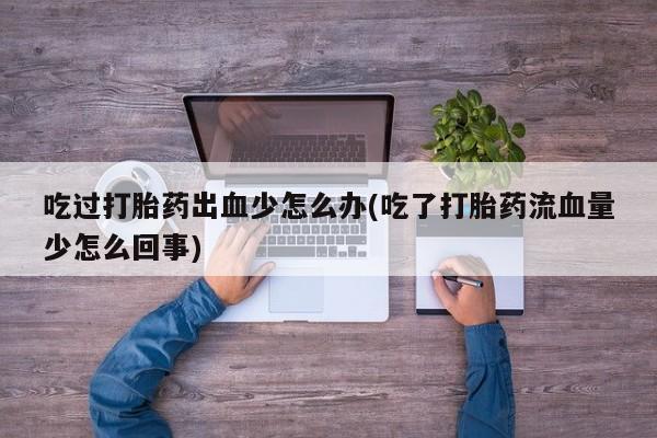 打胎药正品包邮联系方式吃过打胎药出血少怎么办(吃了打胎药流血量少怎么回事)