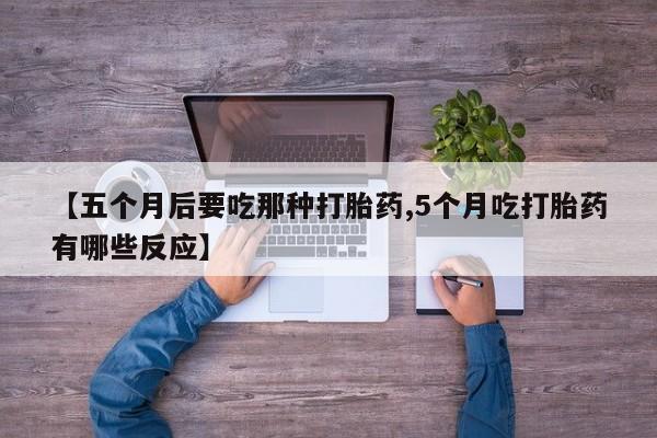 打胎药正品包邮联系方式【五个月后要吃那种打胎药,5个月吃打胎药有哪些反应】