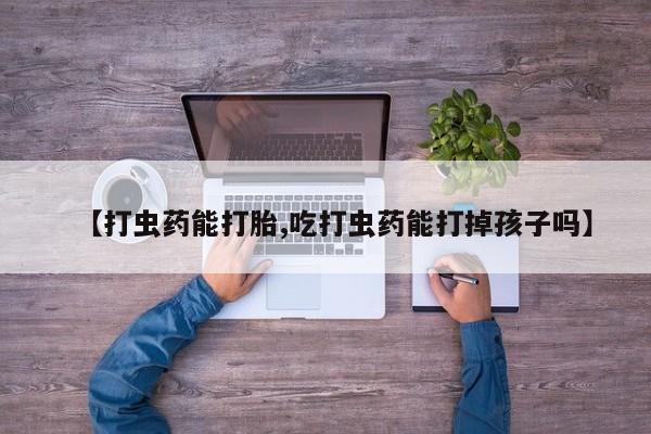 打胎药正品包邮联系方式【打虫药能打胎,吃打虫药能打掉孩子吗】