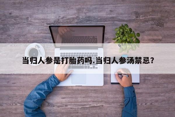 打胎药正品包邮联系方式当归人参是打胎药吗.当归人参汤禁忌？