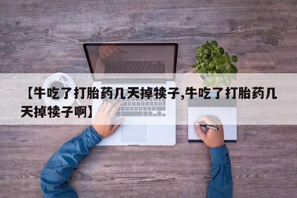 打胎药正品包邮联系方式【牛吃了打胎药几天掉犊子,牛吃了打胎药几天掉犊子啊】