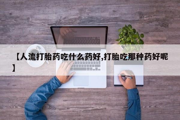 打胎药正品包邮联系方式【人流打胎药吃什么药好,打胎吃那种药好呢】