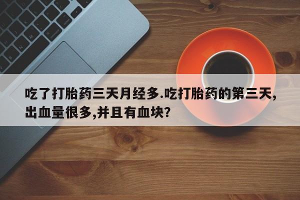 打胎药正品包邮联系方式吃了打胎药三天月经多.吃打胎药的第三天,出血量很多,并且有血块？