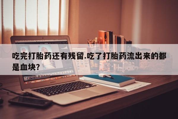 打胎药正品包邮联系方式吃完打胎药还有残留.吃了打胎药流出来的都是血块？