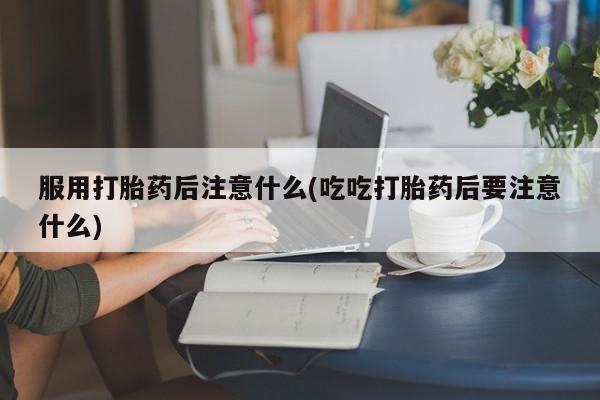打胎药正品包邮联系方式服用打胎药后注意什么(吃吃打胎药后要注意什么)