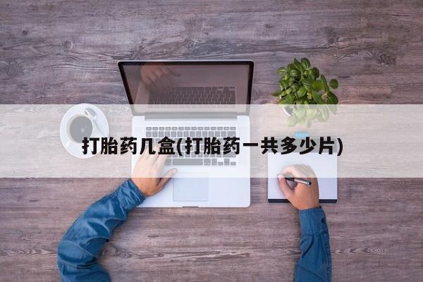 打胎药正品包邮联系方式打胎药几盒(打胎药一共多少片)