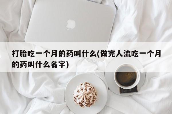 打胎药正品包邮联系方式打胎吃一个月的药叫什么(做完人流吃一个月的药叫什么名字)