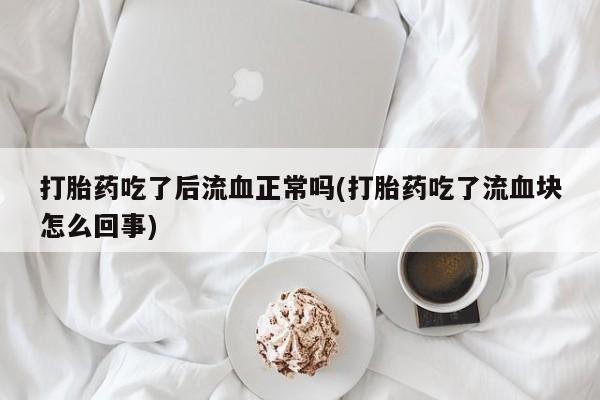 打胎药正品包邮联系方式打胎药吃了后流血正常吗(打胎药吃了流血块怎么回事)