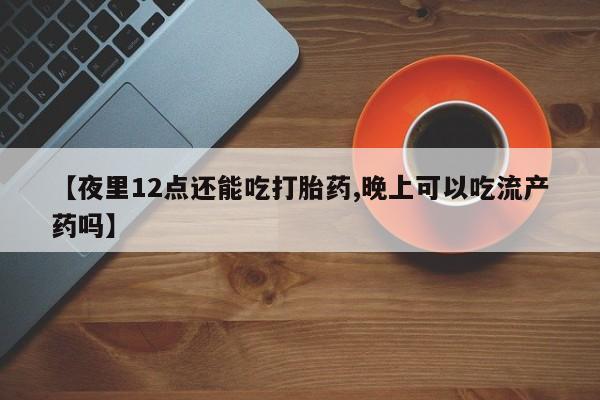 打胎药正品包邮联系方式【夜里12点还能吃打胎药,晚上可以吃流产药吗】