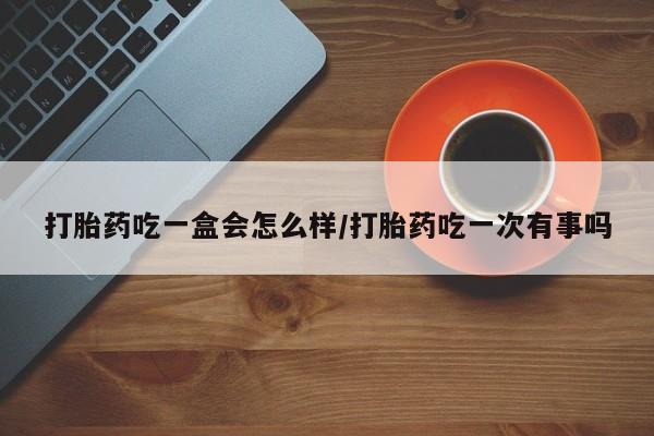 打胎药正品包邮联系方式打胎药吃一盒会怎么样/打胎药吃一次有事吗
