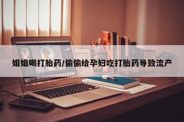 打胎药正品包邮联系方式姐姐喝打胎药/偷偷给孕妇吃打胎药导致流产
