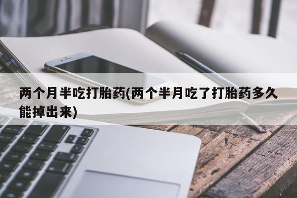 打胎药正品包邮联系方式两个月半吃打胎药(两个半月吃了打胎药多久能掉出来)