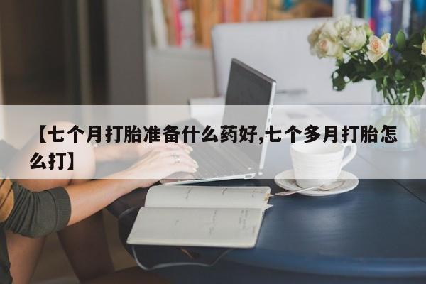打胎药正品包邮联系方式【七个月打胎准备什么药好,七个多月打胎怎么打】