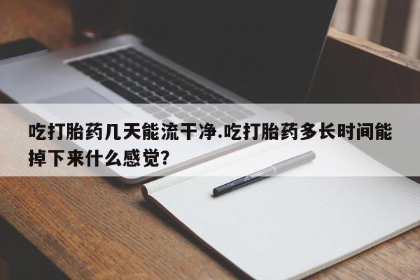 打胎药正品包邮联系方式吃打胎药几天能流干净.吃打胎药多长时间能掉下来什么感觉？