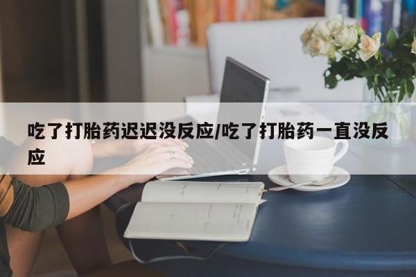 打胎药正品包邮联系方式吃了打胎药迟迟没反应/吃了打胎药一直没反应
