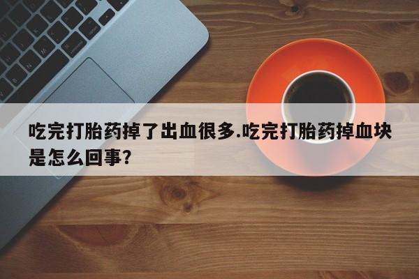 打胎药正品包邮联系方式吃完打胎药掉了出血很多.吃完打胎药掉血块是怎么回事？