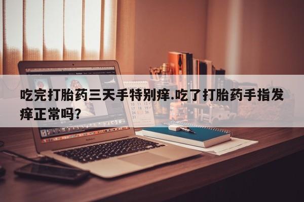 打胎药正品包邮联系方式吃完打胎药三天手特别痒.吃了打胎药手指发痒正常吗？