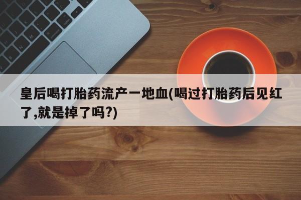 打胎药正品包邮联系方式皇后喝打胎药流产一地血(喝过打胎药后见红了,就是掉了吗?)