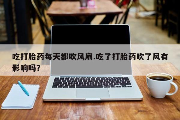 打胎药正品包邮联系方式吃打胎药每天都吹风扇.吃了打胎药吹了风有影响吗？