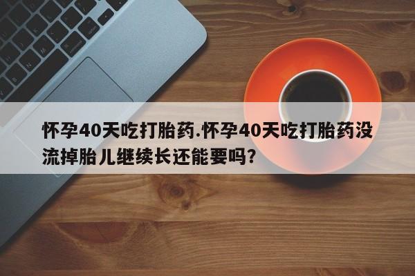 打胎药正品包邮联系方式怀孕40天吃打胎药.怀孕40天吃打胎药没流掉胎儿继续长还能要吗？