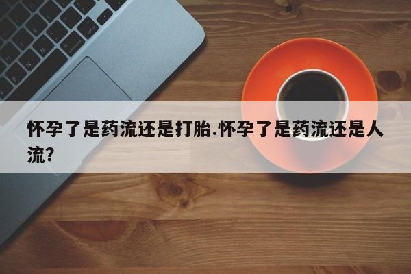 打胎药正品包邮联系方式怀孕了是药流还是打胎.怀孕了是药流还是人流？