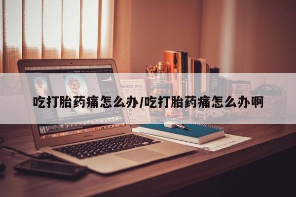 打胎药正品包邮联系方式吃打胎药痛怎么办/吃打胎药痛怎么办啊