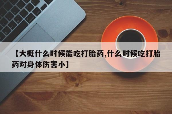 打胎药正品包邮联系方式【大概什么时候能吃打胎药,什么时候吃打胎药对身体伤害小】