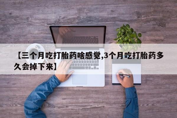 打胎药正品包邮联系方式【三个月吃打胎药啥感觉,3个月吃打胎药多久会掉下来】