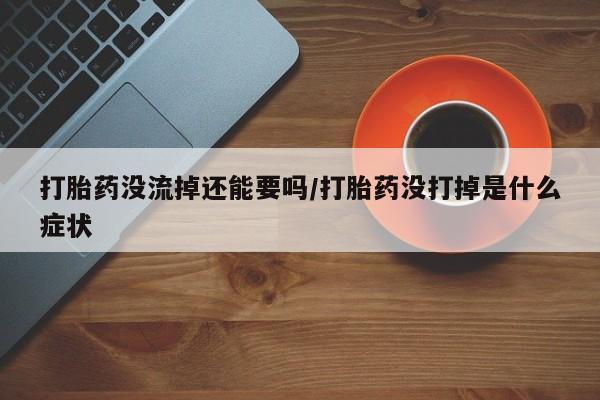 打胎药正品包邮联系方式打胎药没流掉还能要吗/打胎药没打掉是什么症状