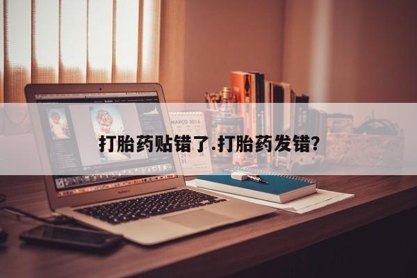 打胎药正品包邮联系方式打胎药贴错了.打胎药发错？