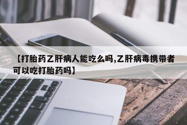 打胎药正品包邮联系方式【打胎药乙肝病人能吃么吗,乙肝病毒携带者可以吃打胎药吗】