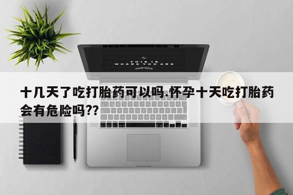打胎药正品包邮联系方式十几天了吃打胎药可以吗.怀孕十天吃打胎药会有危险吗?？