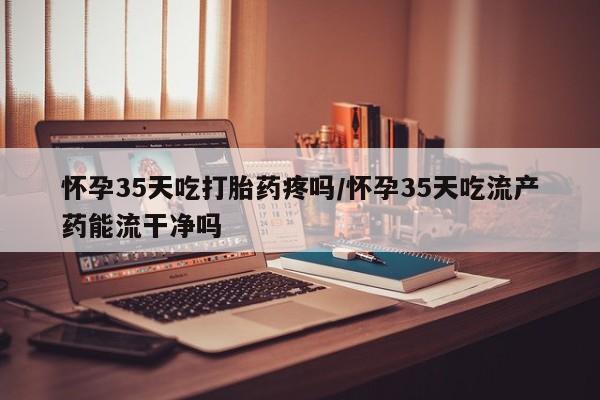 打胎药正品包邮联系方式怀孕35天吃打胎药疼吗/怀孕35天吃流产药能流干净吗