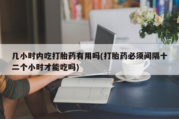 打胎药正品包邮联系方式几小时内吃打胎药有用吗(打胎药必须间隔十二个小时才能吃吗)