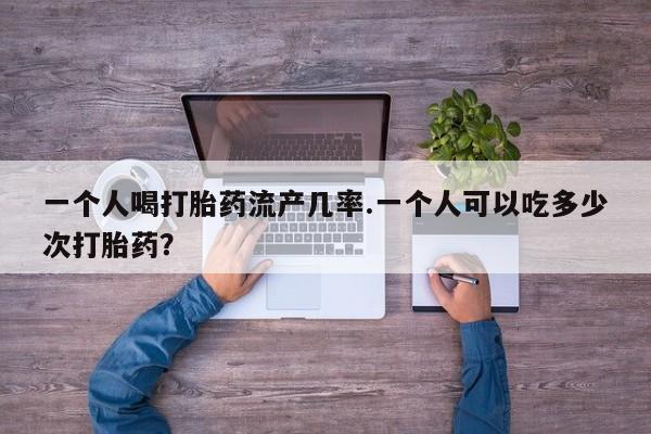 打胎药正品包邮联系方式一个人喝打胎药流产几率.一个人可以吃多少次打胎药？