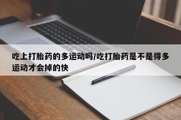 打胎药正品包邮联系方式吃上打胎药的多运动吗/吃打胎药是不是得多运动才会掉的快