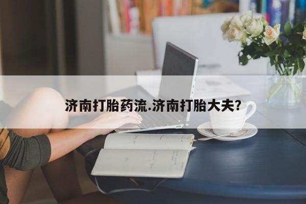 打胎药正品包邮联系方式济南打胎药流.济南打胎大夫？