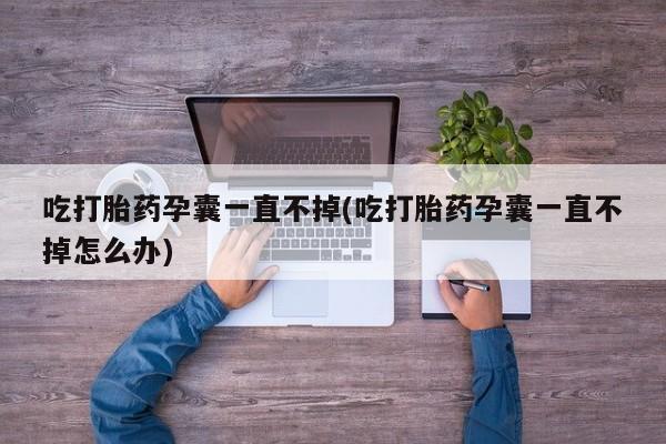 打胎药正品包邮联系方式吃打胎药孕囊一直不掉(吃打胎药孕囊一直不掉怎么办)