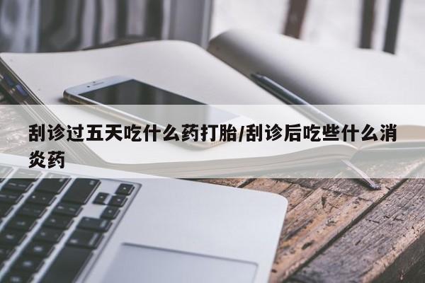 打胎药正品包邮联系方式刮诊过五天吃什么药打胎/刮诊后吃些什么消炎药