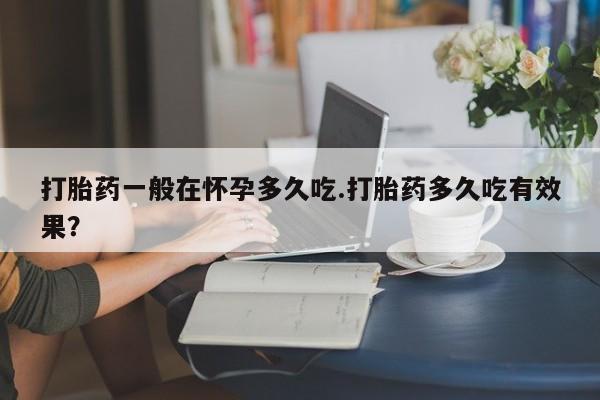 打胎药正品包邮联系方式打胎药一般在怀孕多久吃.打胎药多久吃有效果？