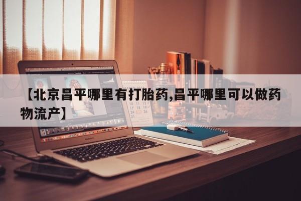 打胎药正品包邮联系方式【北京昌平哪里有打胎药,昌平哪里可以做药物流产】