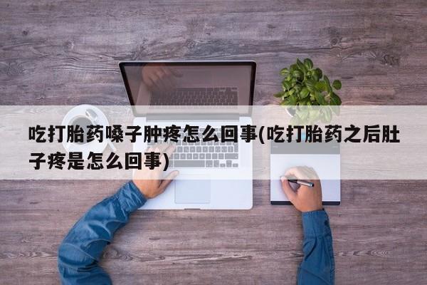 打胎药正品包邮联系方式吃打胎药嗓子肿疼怎么回事(吃打胎药之后肚子疼是怎么回事)